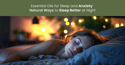 Essential Oils for Sleep and Anxiety: Natural Ways to Sleep Better at Night